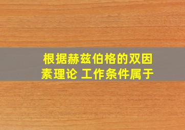 根据赫兹伯格的双因素理论 工作条件属于